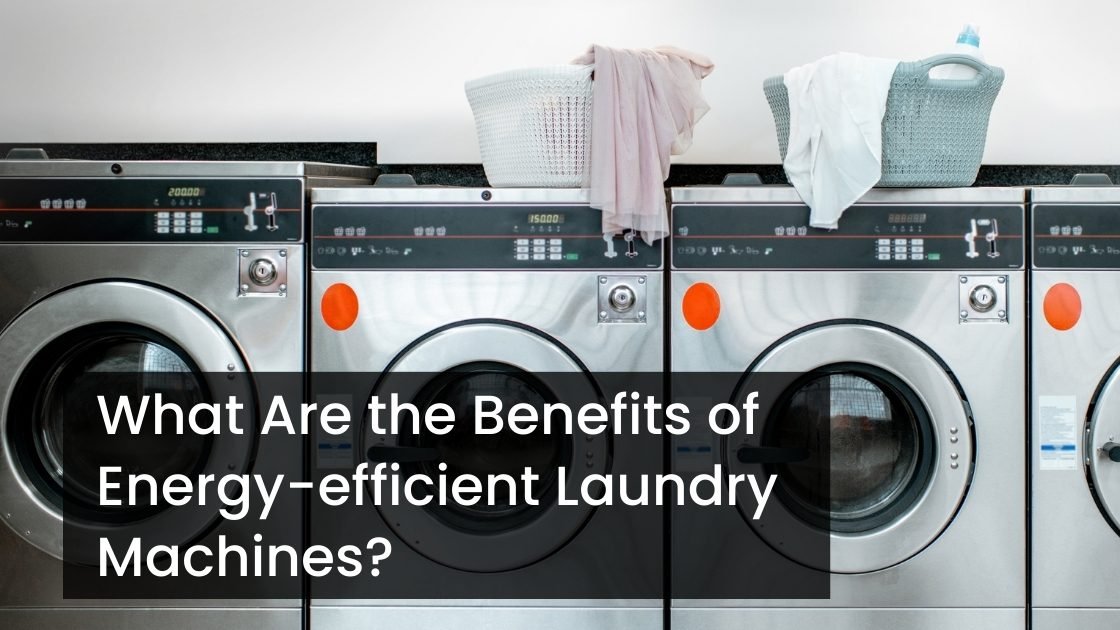 What Are the Benefits of Energy-efficient Laundry Machines